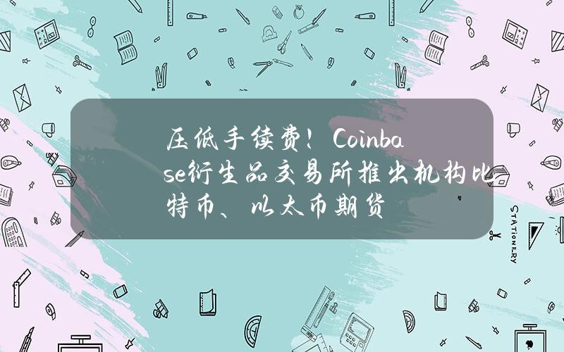 压低手续费！Coinbase衍生品交易所推出机构比特币、以太币期货