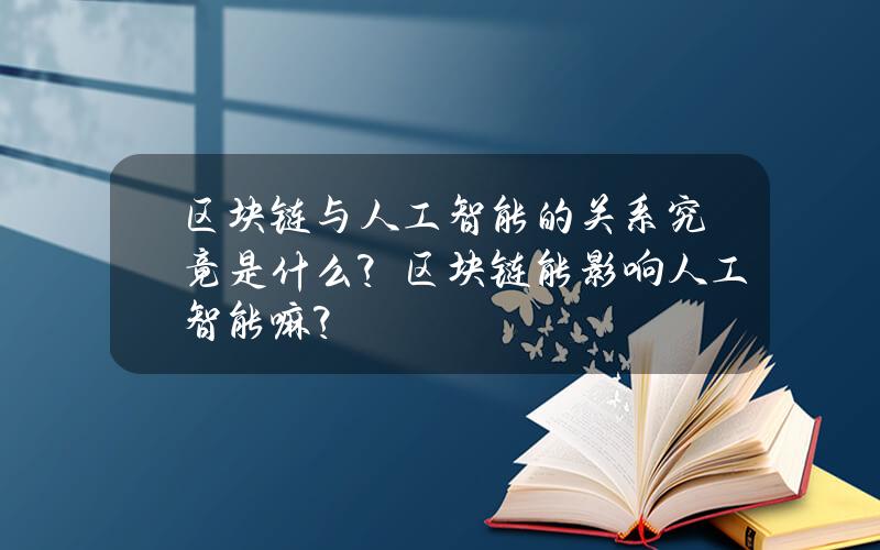 区块链与人工智能的关系究竟是什么？区块链能影响人工智能嘛？