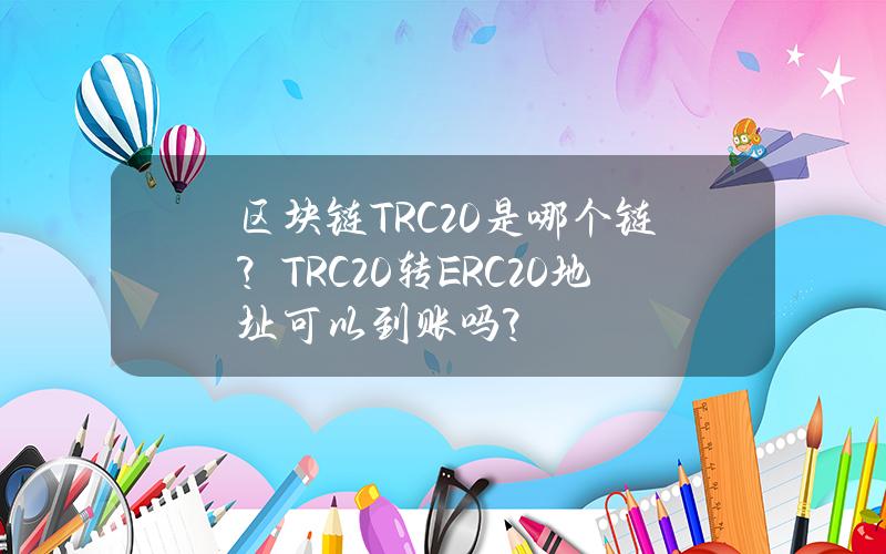 区块链TRC20是哪个链？TRC20转ERC20地址可以到账吗？