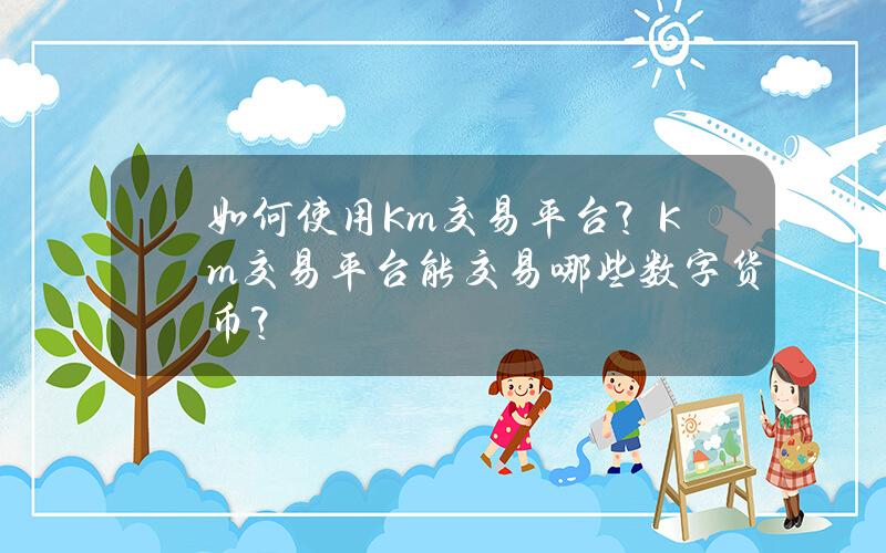 如何使用Km交易平台？Km交易平台能交易哪些数字货币？