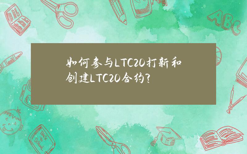 如何参与LTC20打新和创建LTC20合约？