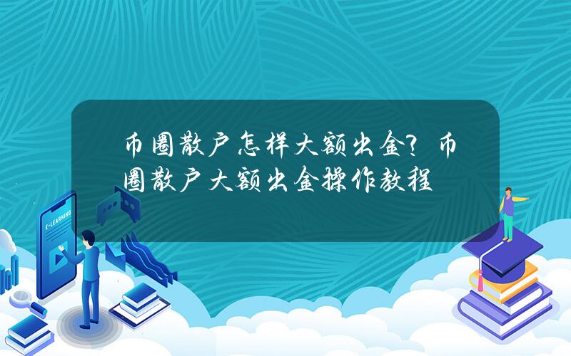 币圈散户怎样大额出金？币圈散户大额出金操作教程