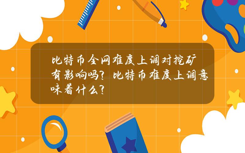 比特币全网难度上调对挖矿有影响吗？比特币难度上调意味着什么？