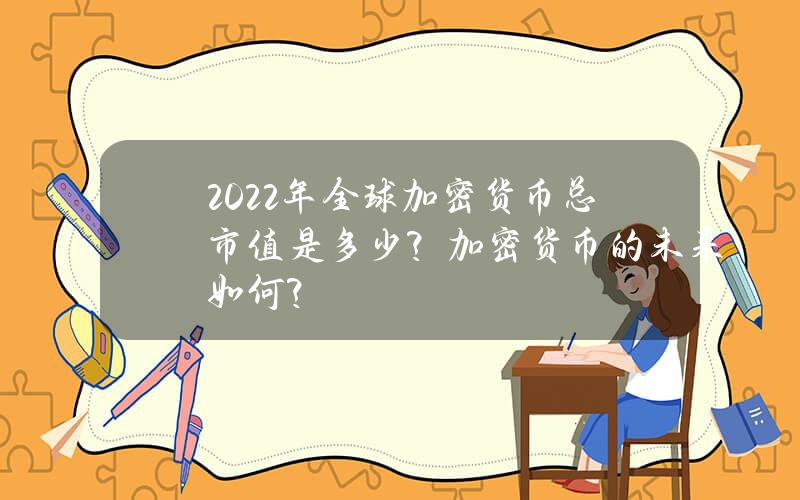 2022年全球加密货币总市值是多少？加密货币的未来如何？