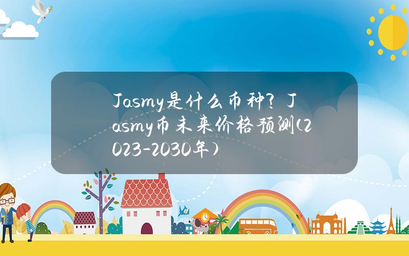 Jasmy是什么币种？Jasmy币未来价格预测(2023-2030年)