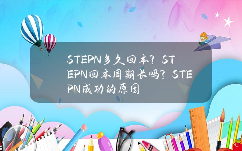 STEPN多久回本？STEPN回本周期长吗？STEPN成功的原因