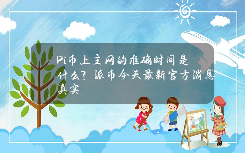 Pi币上主网的准确时间是什么？派币今天最新官方消息真实