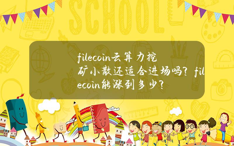 filecoin云算力挖矿小散还适合进场吗？filecoin能涨到多少？