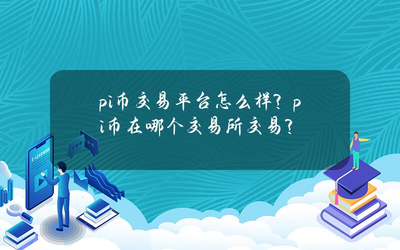 pi币交易平台怎么样？pi币在哪个交易所交易？